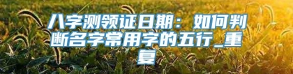 八字测领证日期：如何判断名字常用字的五行_重复