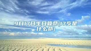 9月17日生日算命(17岁是什么命)