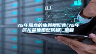 76年属龙的生肖婚配表(76年属龙最佳婚配属相)_重复