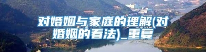 对婚姻与家庭的理解(对婚姻的看法)_重复
