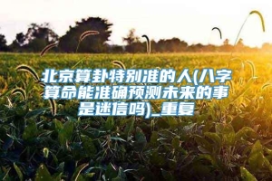 北京算卦特别准的人(八字算命能准确预测未来的事是迷信吗)_重复