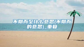 不期而至什么意思(不期而的意思)_重复