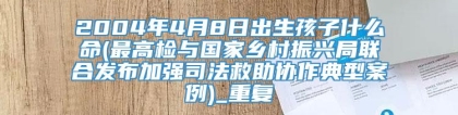 2004年4月8日出生孩子什么命(最高检与国家乡村振兴局联合发布加强司法救助协作典型案例)_重复