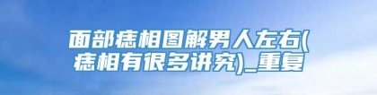 面部痣相图解男人左右(痣相有很多讲究)_重复