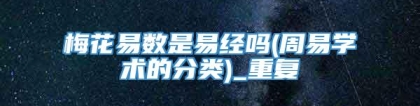 梅花易数是易经吗(周易学术的分类)_重复