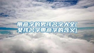 带彦字的男孩名字大全(女孩名字带彦字的含义)