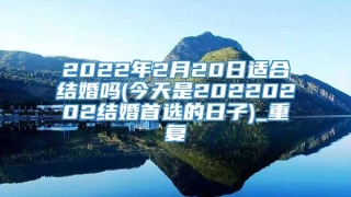 2022年2月20日适合结婚吗(今天是20220202结婚首选的日子)_重复