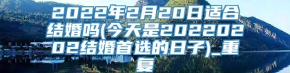 2022年2月20日适合结婚吗(今天是20220202结婚首选的日子)_重复