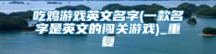 吃鸡游戏英文名字(一款名字是英文的闯关游戏)_重复