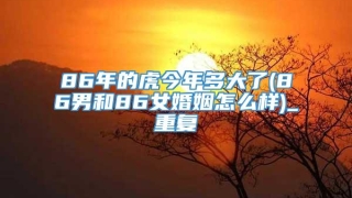 86年的虎今年多大了(86男和86女婚姻怎么样)_重复