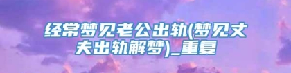 经常梦见老公出轨(梦见丈夫出轨解梦)_重复