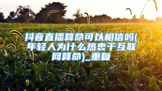 抖音直播算命可以相信吗(年轻人为什么热衷于互联网算命)_重复
