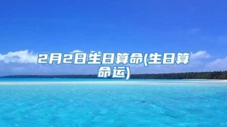2月2日生日算命(生日算命运)