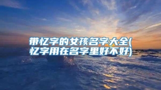 带忆字的女孩名字大全(忆字用在名字里好不好)