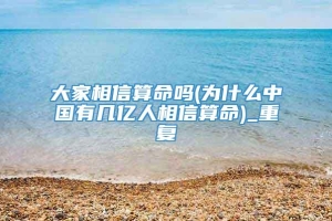 大家相信算命吗(为什么中国有几亿人相信算命)_重复