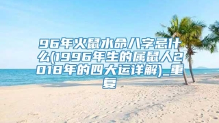 96年火鼠水命八字忌什么(1996年生的属鼠人2018年的四大运详解)_重复