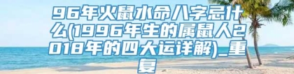 96年火鼠水命八字忌什么(1996年生的属鼠人2018年的四大运详解)_重复