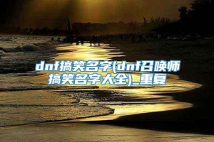 dnf搞笑名字(dnf召唤师搞笑名字大全)_重复