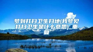 梦到打扫卫生扫地(我梦见打扫卫生是什么意思)_重复