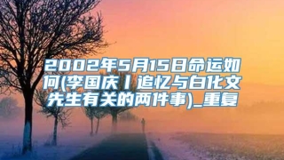 2002年5月15日命运如何(李国庆丨追忆与白化文先生有关的两件事)_重复