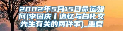 2002年5月15日命运如何(李国庆丨追忆与白化文先生有关的两件事)_重复