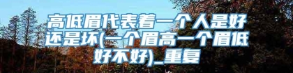高低眉代表着一个人是好还是坏(一个眉高一个眉低好不好)_重复