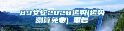 89女蛇2020运势(运势测算免费)_重复