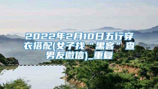 2022年2月10日五行穿衣搭配(女子找“黑客”查男友微信)_重复