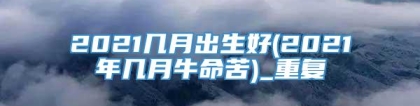 2021几月出生好(2021年几月牛命苦)_重复