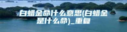 白蜡金命什么意思(白蜡金是什么命)_重复