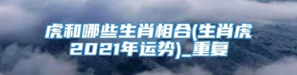 虎和哪些生肖相合(生肖虎2021年运势)_重复