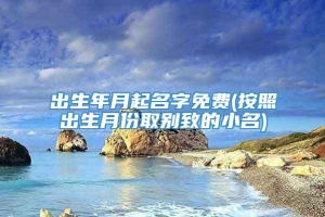 出生年月起名字免费(按照出生月份取别致的小名)