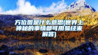 方位图是什么意思(世界上神秘的事情都可用易经来解答)