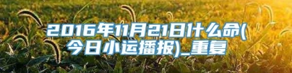 2016年11月21日什么命(今日小运播报)_重复