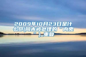 2009年10月23日是什么命(周末被处理的“内鬼”)_重复