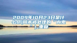 2009年10月23日是什么命(周末被处理的“内鬼”)_重复