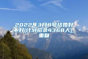 2022年3月8号结婚好不好(计划招录4368人)_重复