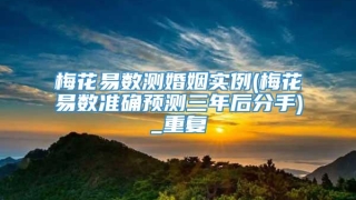 梅花易数测婚姻实例(梅花易数准确预测三年后分手)_重复