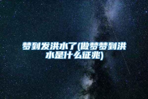 梦到发洪水了(做梦梦到洪水是什么征兆)