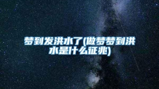 梦到发洪水了(做梦梦到洪水是什么征兆)