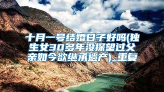 十月一号结婚日子好吗(独生女30多年没探望过父亲如今欲继承遗产)_重复