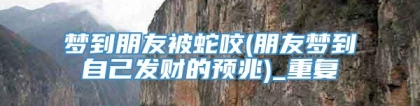 梦到朋友被蛇咬(朋友梦到自己发财的预兆)_重复