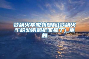 梦到火车脱轨侧翻(梦到火车脱轨侧翻把家撞了)_重复