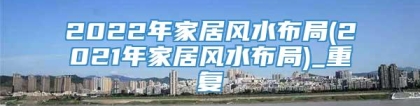 2022年家居风水布局(2021年家居风水布局)_重复