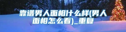 靠谱男人面相什么样(男人面相怎么看)_重复