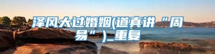 泽风大过婚姻(道真讲“周易”)_重复