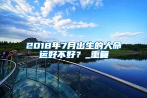 2018年7月出生的人命运好不好？_重复