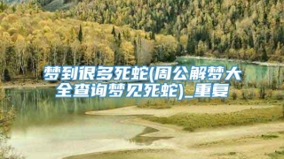 梦到很多死蛇(周公解梦大全查询梦见死蛇)_重复