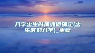 八字出生时间如何确定(出生时刻八字)_重复