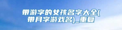 带游字的女孩名字大全(带月字游戏名)_重复